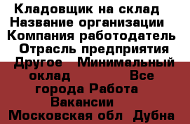 Кладовщик на склад › Название организации ­ Компания-работодатель › Отрасль предприятия ­ Другое › Минимальный оклад ­ 26 000 - Все города Работа » Вакансии   . Московская обл.,Дубна г.